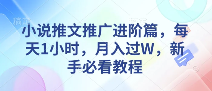 小说推文推广进阶篇，每天1小时，月入过W，新手必看教程-副业库