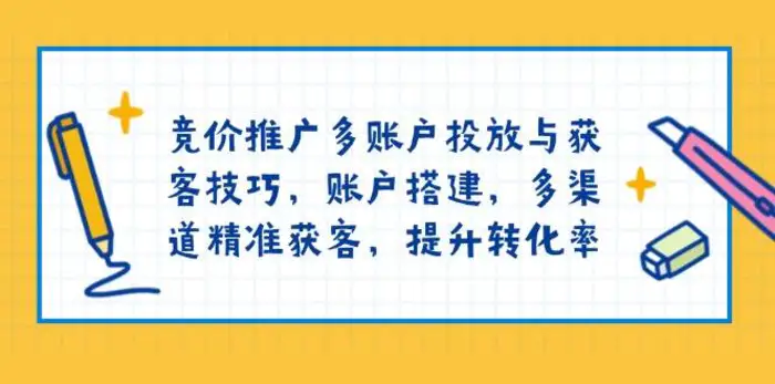 竞价推广多账户投放与获客技巧，账户搭建，多渠道精准获客，提升转化率-副业库