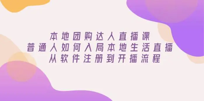本地团购达人直播课：普通人如何入局本地生活直播, 从软件注册到开播流程-副业库