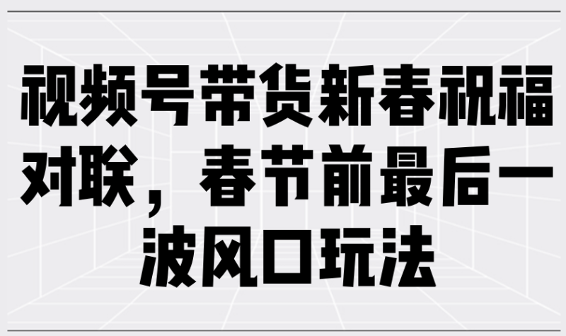 （13991期）视频号带货新春祝福对联，春节前最后一波风口玩法-副业库