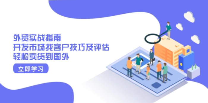 （13987期）外贸实战指南：开发市场找客户技巧及评估，轻松卖货到国外-副业库