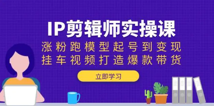 IP剪辑师实操课：涨粉跑模型起号到变现，挂车视频打造爆款带货-副业库