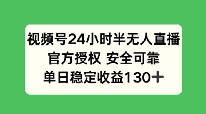 视频号24小时半无人直播，官方授权安全可靠，单日稳定收益100+-副业库
