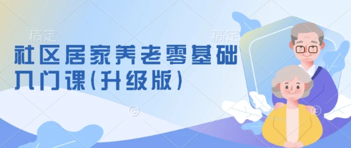 社区居家养老零基础入门课(升级版)了解新手做养老的可行模式，掌握养老项目的筹备方法-副业库