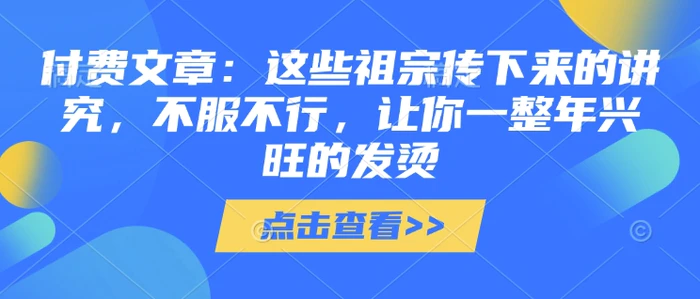付费文章：这些祖宗传下来的讲究，不服不行，让你一整年兴旺的发烫!(全文收藏)-副业库