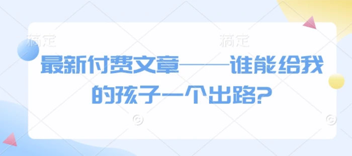 最新付费文章——谁能给我的孩子一个出路?-副业库