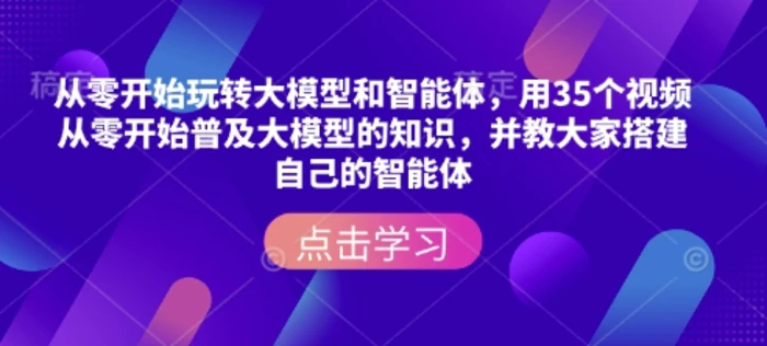 从零开始玩转大模型和智能体，​用35个视频从零开始普及大模型的知识，并教大家搭建自己的智能体-副业库