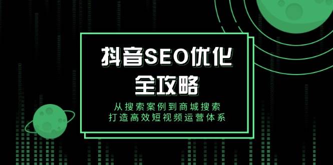 （14023期）抖音 SEO优化全攻略，从搜索案例到商城搜索，打造高效短视频运营体系-副业库