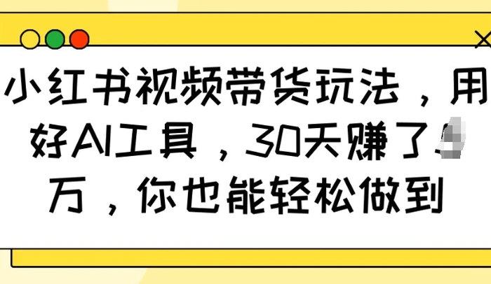 小红书视频带货玩法，用好AI工具，30天收益过W，你也能轻松做到-副业库