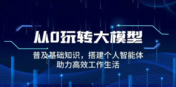 从0玩转大模型，普及基础知识，搭建个人智能体，助力高效工作生活-副业库