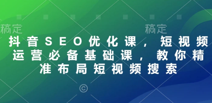 抖音SEO优化课，短视频运营必备基础课，教你精准布局短视频搜索-副业库