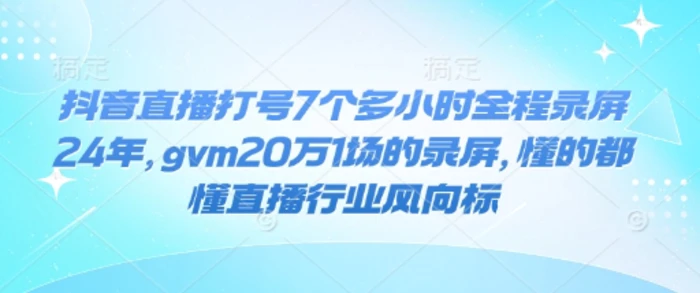 抖音直播打号7个多小时全程录屏24年，gvm20万1场的录屏，懂的都懂直播行业风向标-副业库