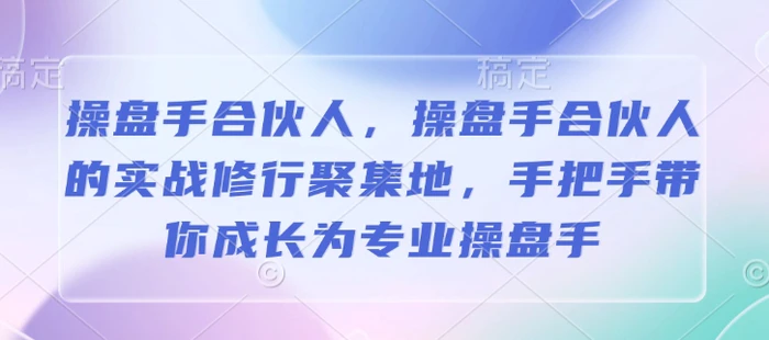 操盘手合伙人，操盘手合伙人的实战修行聚集地，手把手带你成长为专业操盘手-副业库