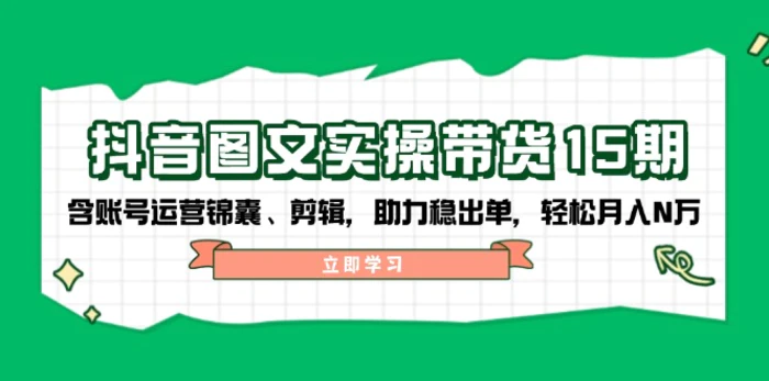 （14038期）抖音 图文实操带货15期，含账号运营锦囊、剪辑，助力稳出单，轻松月入N万-副业库