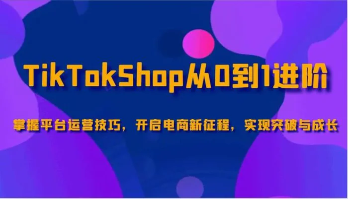 TikTokShop从0到1进阶，掌握平台运营技巧，开启电商新征程，实现突破与成长-副业库