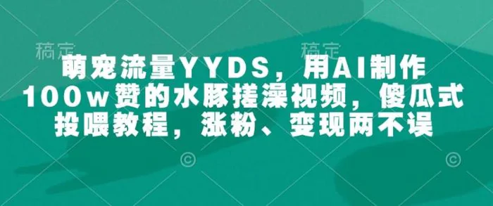 萌宠流量YYDS，用AI制作100w赞的水豚搓澡视频，傻瓜式投喂教程，涨粉、变现两不误-副业库