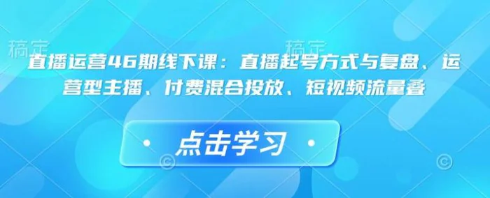 直播运营46期线下课：直播起号方式与复盘、运营型主播、付费混合投放、短视频流量叠-副业库