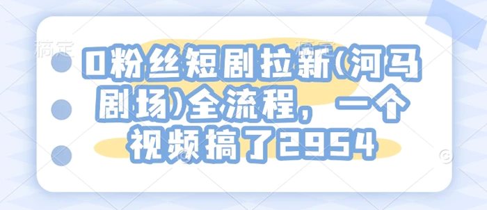 0粉丝短剧拉新(河马剧场)全流程，一个视频搞了2954-副业库