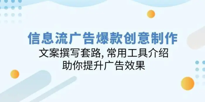 信息流广告爆款创意制作：文案撰写套路, 常用工具介绍, 助你提升广告效果-副业库