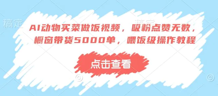 AI动物买菜做饭视频，吸粉点赞无数，橱窗带货5000单，喂饭级操作教程-副业库