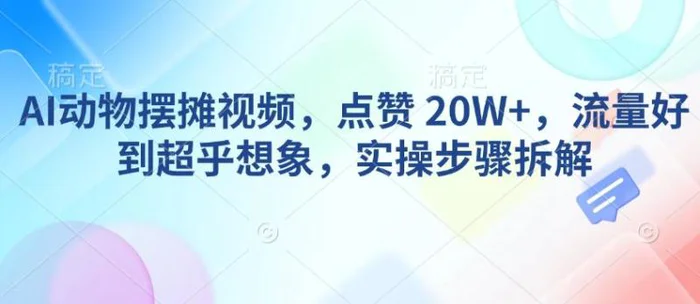 AI动物摆摊视频，点赞 20W+，流量好到超乎想象，实操步骤拆解-副业库
