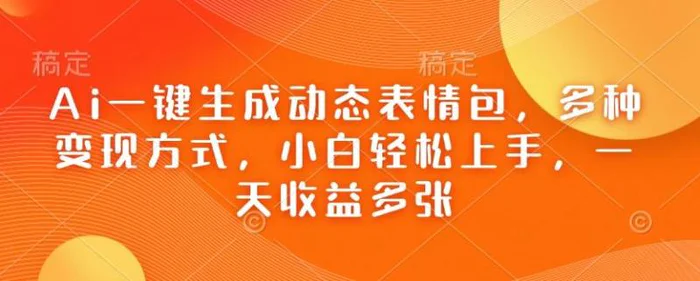 Ai一键生成动态表情包，多种变现方式，小白轻松上手，一天收益多张-副业库