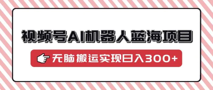 （14107期）视频号AI机器人蓝海项目，操作简单适合0基础小白，无脑搬运实现日入300+-副业库