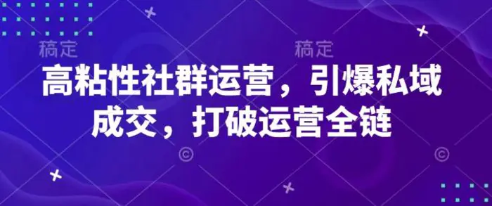 高粘性社群运营，引爆私域成交，打破运营全链-副业库