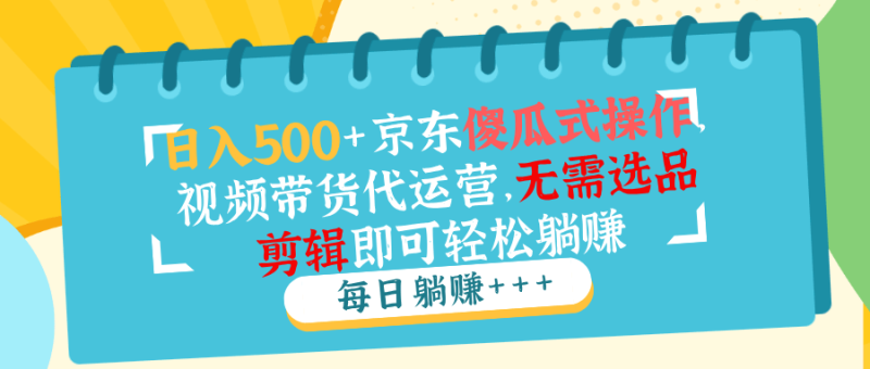 （14123期）日入500+京东傻瓜式操作，视频带货代运营，无需选品剪辑即可轻松躺赚-副业库