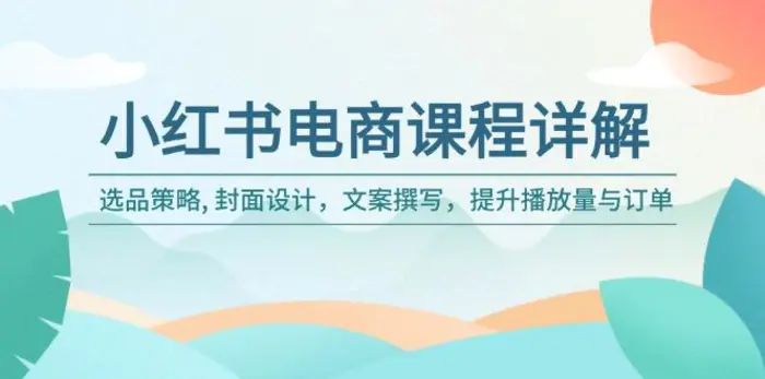 （14121期）小红书电商课程详解：选品策略, 封面设计，文案撰写，提升播放量与订单-副业库