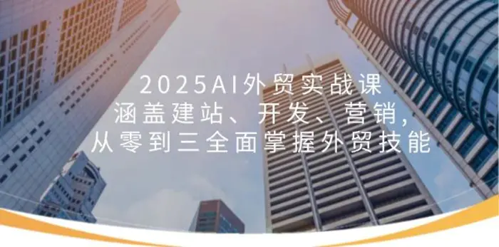 （14135期）2025AI外贸实战课：涵盖建站、开发、营销, 从零到三全面掌握外贸技能-副业库