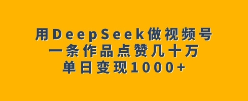 用DeepSeek做视频号，一条作品点赞几十万，单日变现1k-副业库