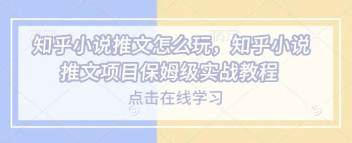 知乎小说推文怎么玩，知乎小说推文项目保姆级实战教程-副业库