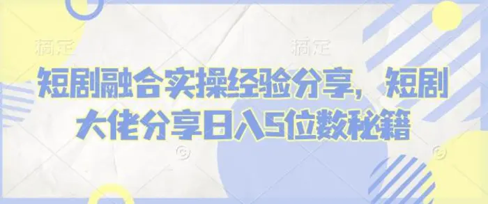 短剧融合实操经验分享，短剧大佬分享日入5位数秘籍-副业库
