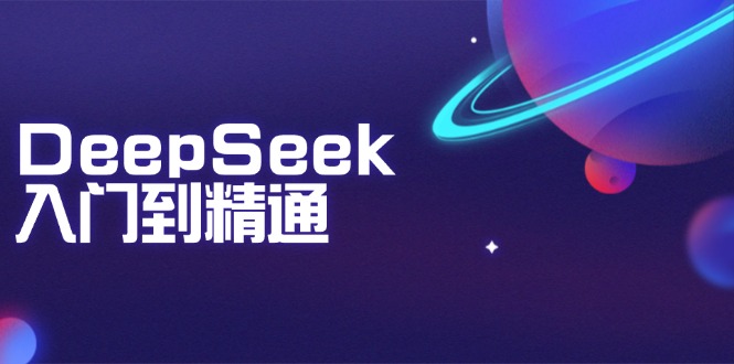 （14164期）DeepSeek入门到精通：掌握文本生成、知识推理与编程辅助，提升AI应用能力-副业库