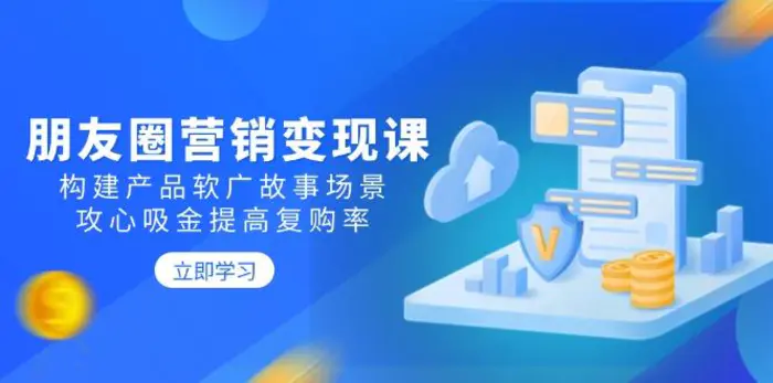 （14162期）朋友圈营销变现课：构建产品软广故事场景，攻心吸金提高复购率-副业库
