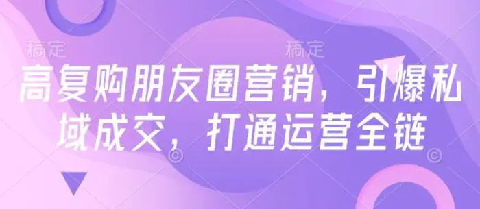 高复购朋友圈营销，引爆私域成交，打通运营全链-副业库