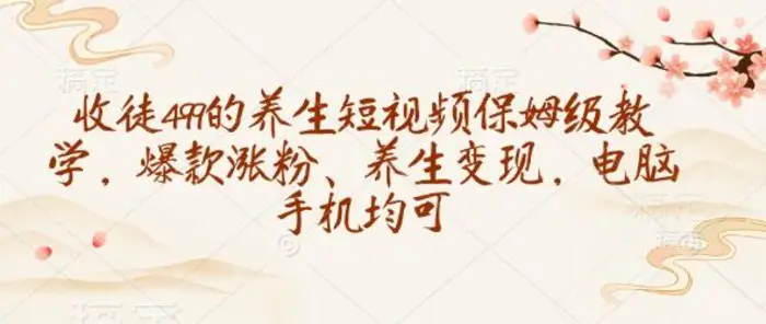 收徒499的养生短视频保姆级教学，爆款涨粉、养生变现，电脑手机均可-副业库