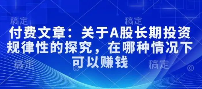 付费文章：关于A股长期投资规律性的探究，在哪种情况下可以赚钱-副业库