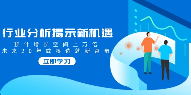（14176期）行业分析揭示新机遇，预计增长空间上万倍，未来20年或将造就新富豪-副业库
