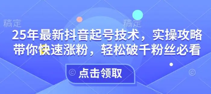 25年最新抖音起号技术，实操攻略带你快速涨粉，轻松破千粉丝必看-副业库