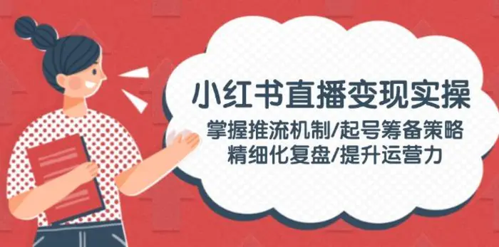 （14189期）小红书直播变现实操：掌握推流机制/起号筹备策略/精细化复盘/提升运营力-副业库