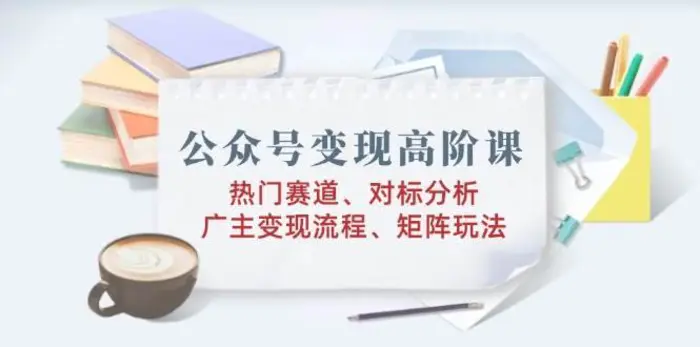 公众号变现高阶课：热门赛道、对标分析、广告主变现流程、矩阵玩法-副业库