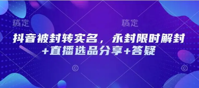 抖音被封转实名，永封限时解封+直播选品分享+答疑-副业库