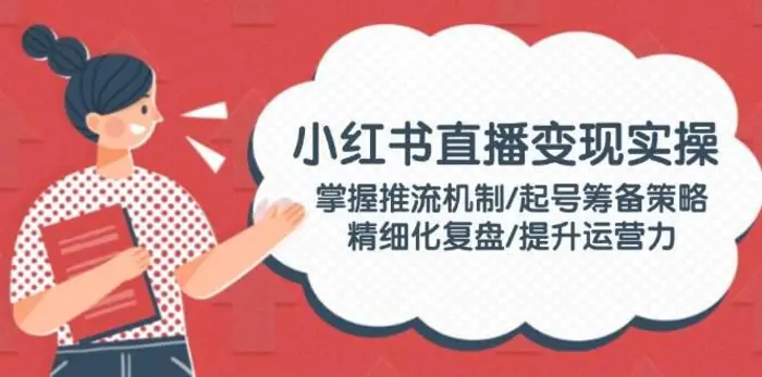 小红书直播变现实操：掌握推流机制/起号筹备策略/精细化复盘/提升运营力-副业库