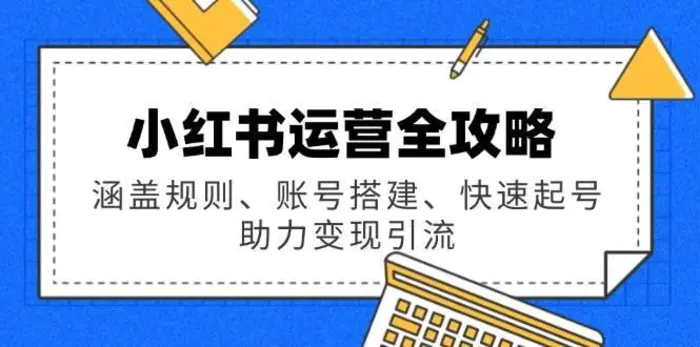 小红书运营全攻略：涵盖规则、账号搭建、快速起号，助力变现引流-副业库