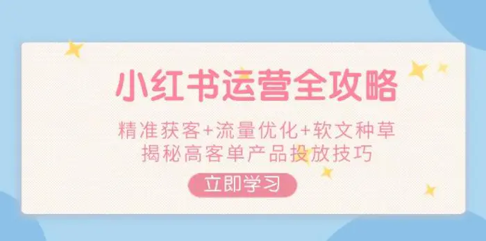 （14207期）小红书运营全攻略，精准获客+流量优化+软文种草，揭秘高客单产品投放技巧-副业库
