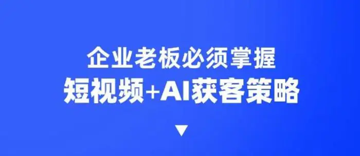 企业短视频AI获客霸屏流量课，6步短视频+AI突围法，3大霸屏抢客策略-副业库