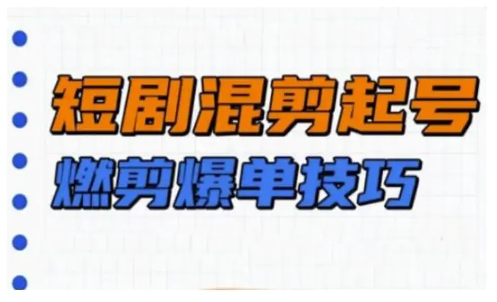 短剧实操教学，短剧混剪起号燃剪爆单技巧-副业库