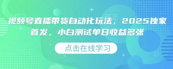 视频号直播带货自动化玩法，2025独家首发，小白测试单日收益多张-副业库